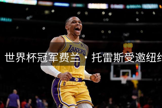 世界杯冠军费兰·托雷斯受邀纽约洋基开球仪式