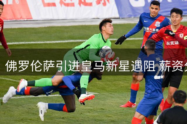 佛罗伦萨引进皇马新星遇阻 薪资分担成关键分歧