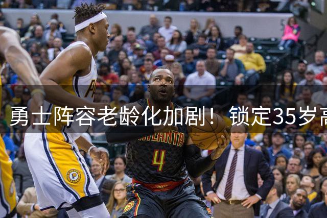 勇士阵容老龄化加剧！锁定35岁高塔+33岁射手 平均年龄恐创联盟新高